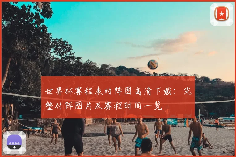 世界杯赛程表对阵图高清下载：完整对阵图片及赛程时间一览