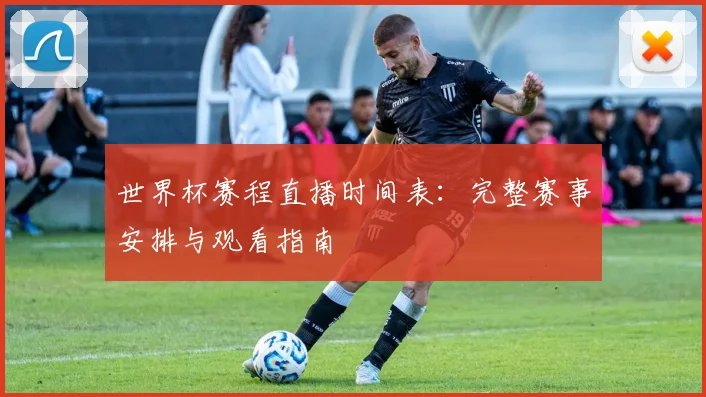 世界杯赛程直播时间表:完整赛事安排与观看指南