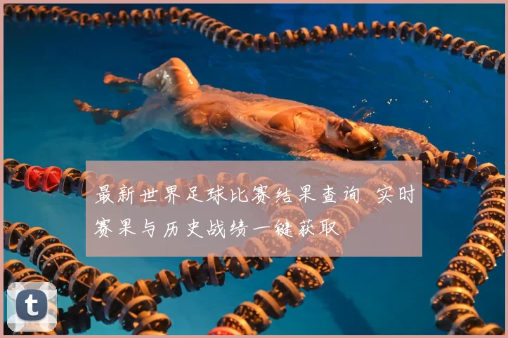 最新世界足球比赛结果查询 实时赛果与历史战绩一键获取