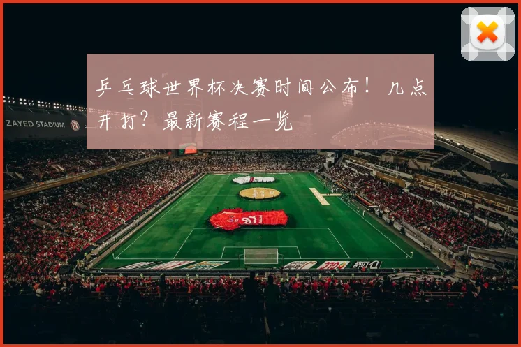 乒乓球世界杯决赛时间公布!几点开打?最新赛程一览