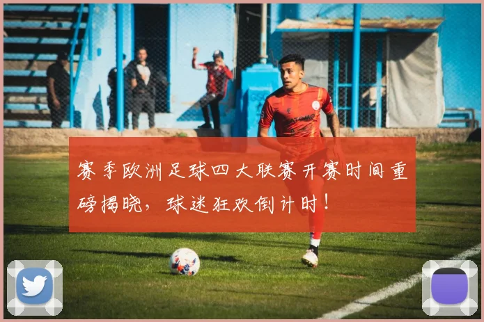 赛季欧洲足球四大联赛开赛时间重磅揭晓,球迷狂欢倒计时!