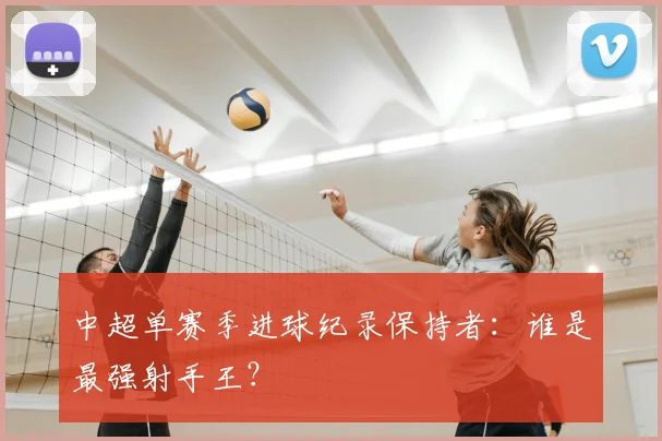 中超单赛季进球纪录保持者：谁是最强射手王？