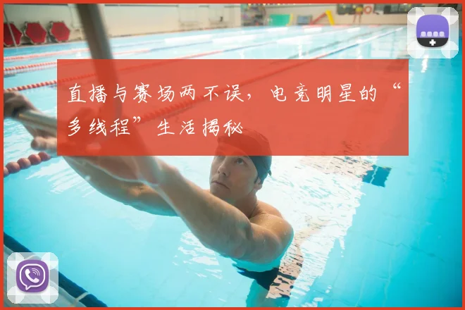 直播与赛场两不误,电竞明星的“多线程”生活揭秘