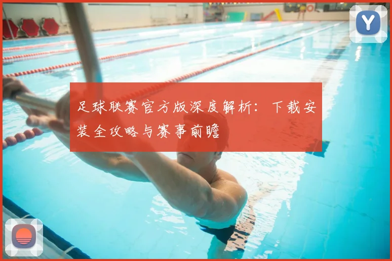 足球联赛官方版深度解析:下载安装全攻略与赛事前瞻