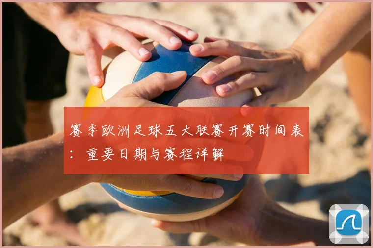 赛季欧洲足球五大联赛开赛时间表:重要日期与赛程详解