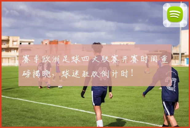 赛季欧洲足球四大联赛开赛时间重磅揭晓,球迷狂欢倒计时!