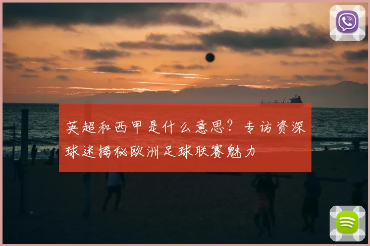 英超和西甲是什么意思?专访资深球迷揭秘欧洲足球联赛魅力