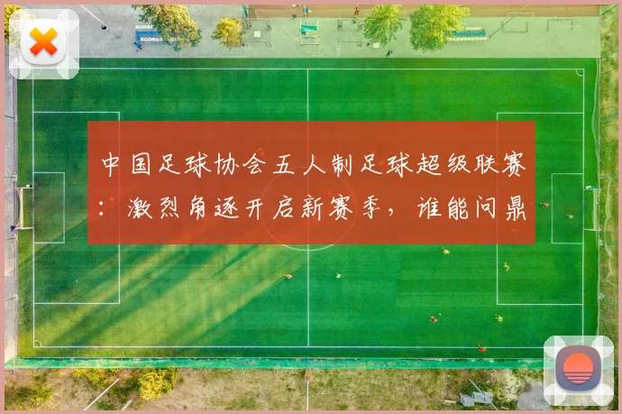 中国足球协会五人制足球超级联赛:激烈角逐开启新赛季,谁能问鼎冠军宝座?